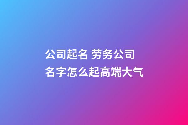 公司起名 劳务公司名字怎么起高端大气-第1张-公司起名-玄机派